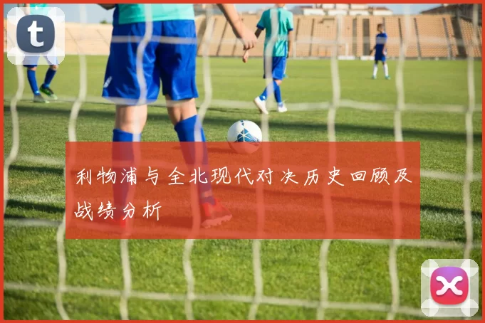 利物浦与全北现代对决历史回顾及战绩分析