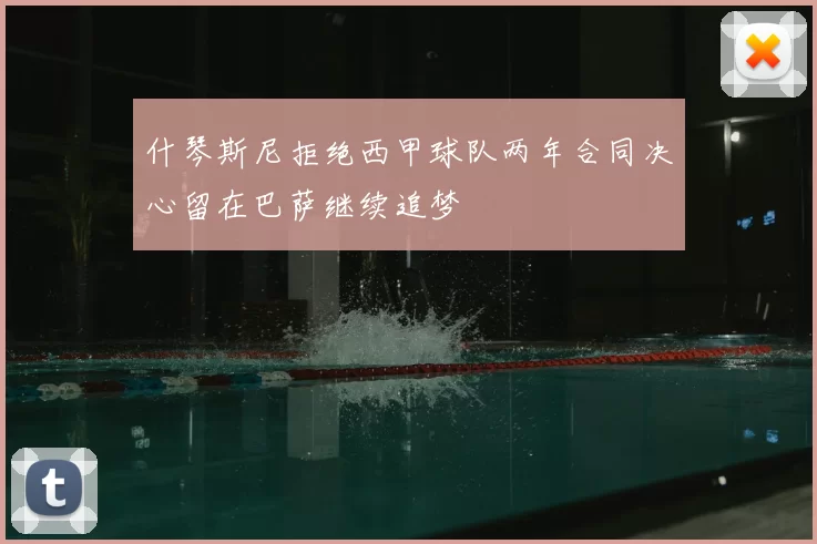 什琴斯尼拒绝西甲球队两年合同决心留在巴萨继续追梦