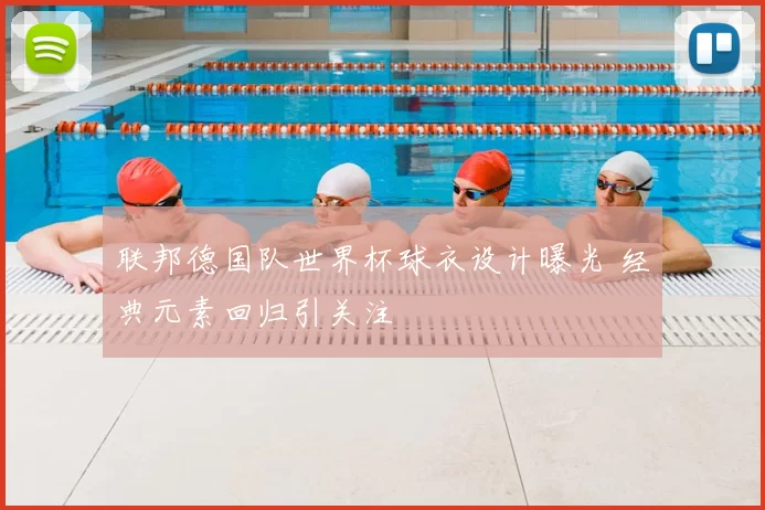 联邦德国队世界杯球衣设计曝光 经典元素回归引关注