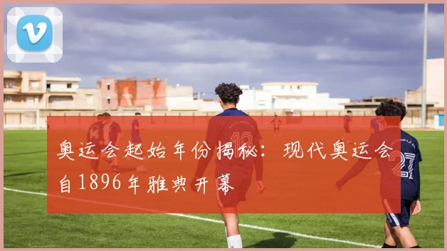 奥运会起始年份揭秘:现代奥运会自1896年雅典开幕