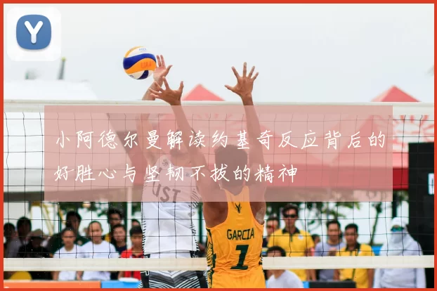 小阿德尔曼解读约基奇反应背后的好胜心与坚韧不拔的精神