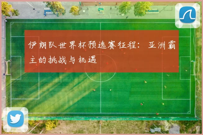 伊朗队世界杯预选赛征程:亚洲霸主的挑战与机遇