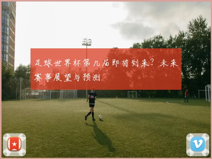 足球世界杯第几届即将到来?未来赛事展望与预测