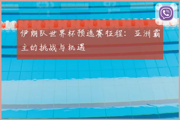 伊朗队世界杯预选赛征程：亚洲霸主的挑战与机遇