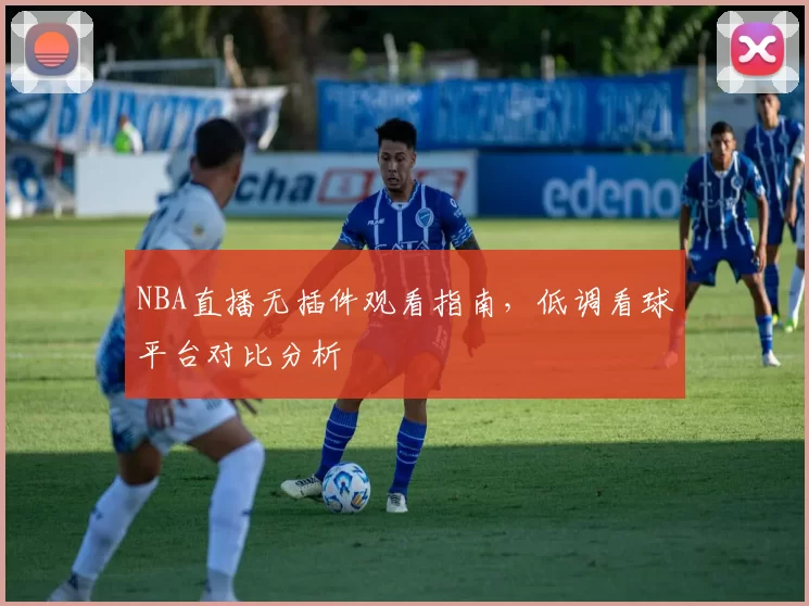 NBA直播无插件观看指南,低调看球平台对比分析