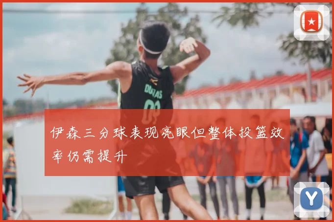 伊森三分球表现亮眼但整体投篮效率仍需提升