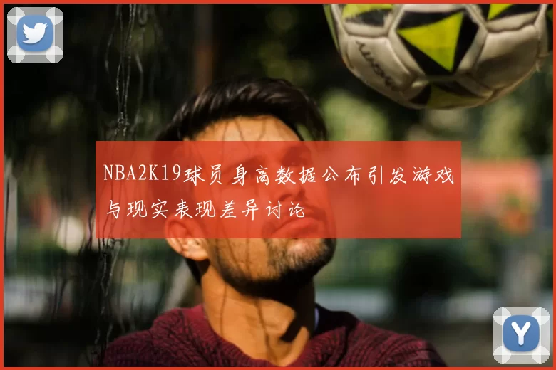NBA2K19球员身高数据公布引发游戏与现实表现差异讨论