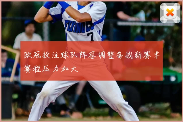 欧冠投注球队阵容调整备战新赛季赛程压力加大