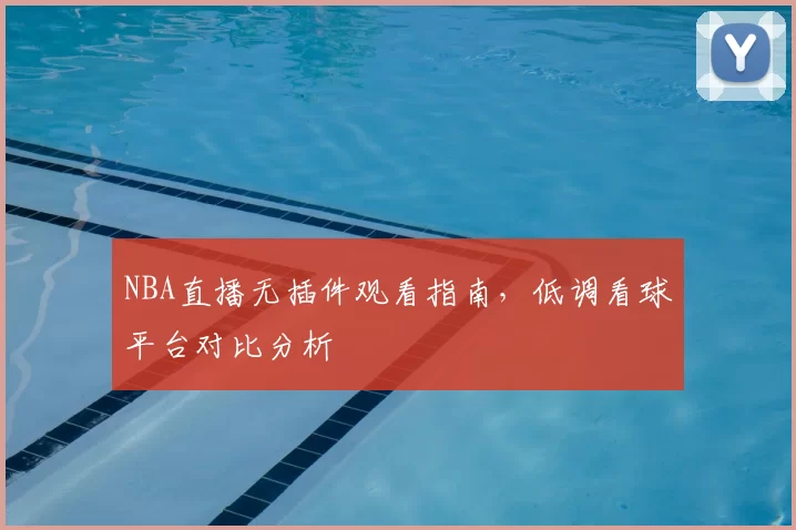 NBA直播无插件观看指南,低调看球平台对比分析