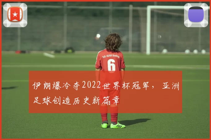 伊朗爆冷夺2022世界杯冠军,亚洲足球创造历史新篇章