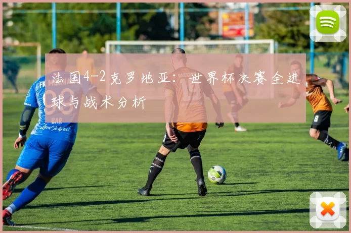 法国4-2克罗地亚:世界杯决赛全进球与战术分析