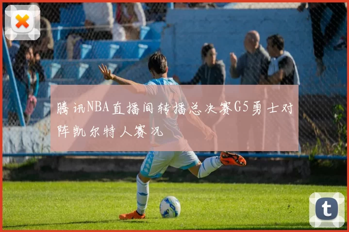 腾讯NBA直播间转播总决赛G5勇士对阵凯尔特人赛况