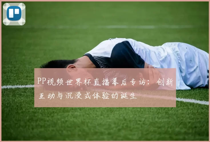 PP视频世界杯直播幕后专访：创新互动与沉浸式体验的诞生