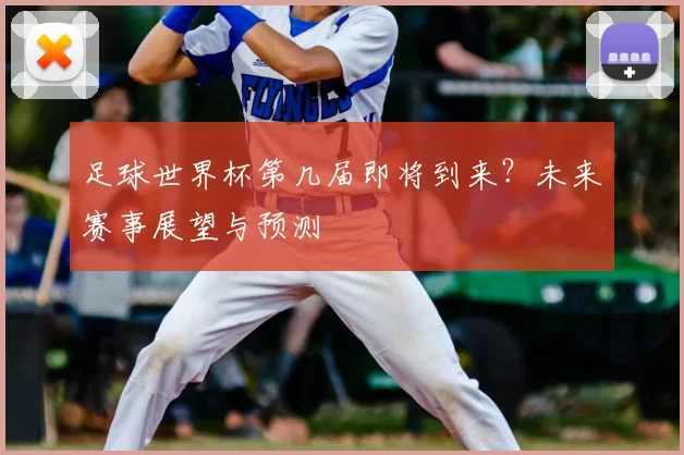 足球世界杯第几届即将到来?未来赛事展望与预测