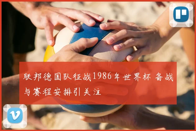 联邦德国队征战1986年世界杯 备战与赛程安排引关注