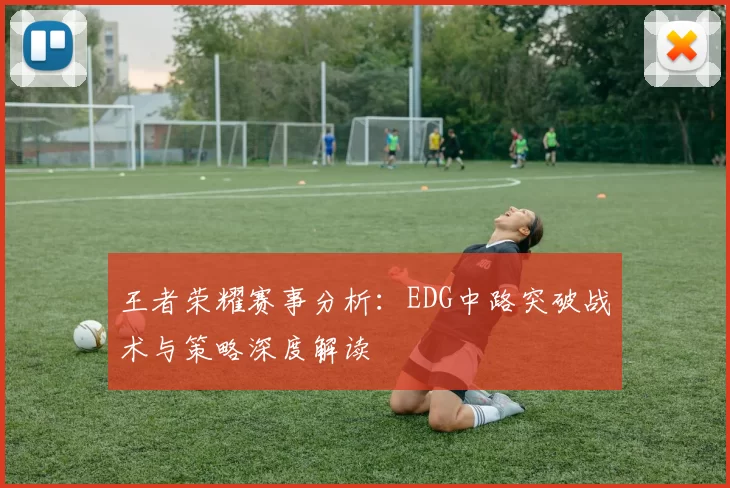 王者荣耀赛事分析:EDG中路突破战术与策略深度解读