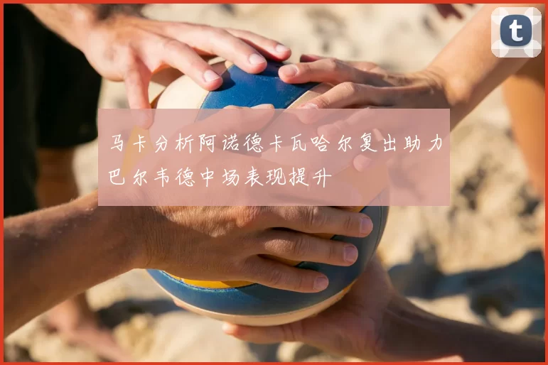 马卡分析阿诺德卡瓦哈尔复出助力巴尔韦德中场表现提升