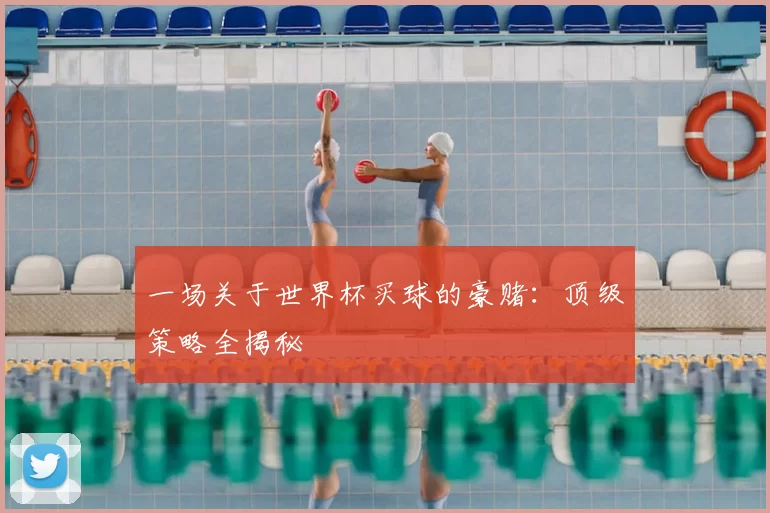 一场关于世界杯买球的豪赌：顶级策略全揭秘