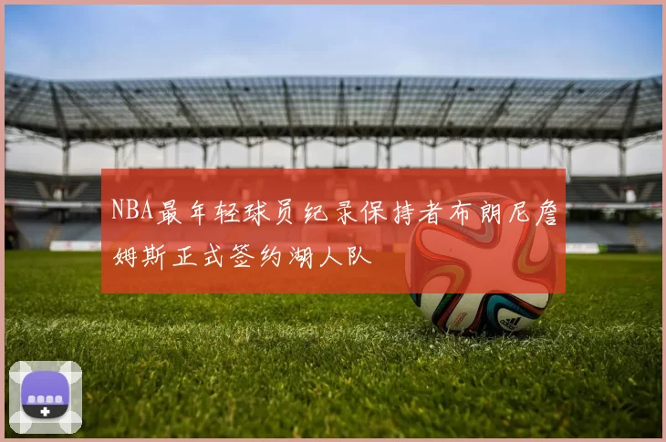 NBA最年轻球员纪录保持者布朗尼詹姆斯正式签约湖人队