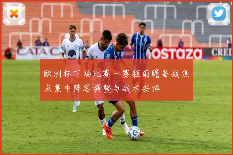 欧洲杯下场比赛一赛程前瞻备战焦点集中阵容调整与战术安排