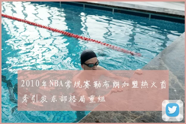 2010年NBA常规赛勒布朗加盟热火首秀引发东部格局重组