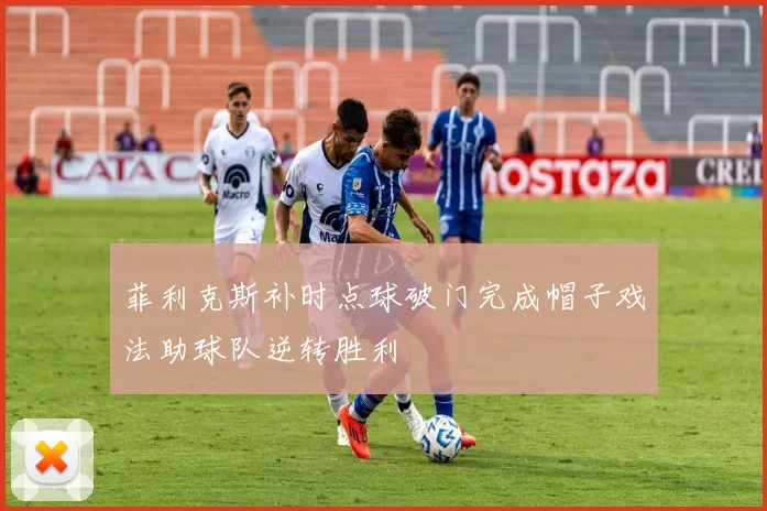 菲利克斯补时点球破门完成帽子戏法助球队逆转胜利