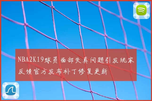 NBA2K19球员面部失真问题引发玩家反馈官方发布补丁修复更新