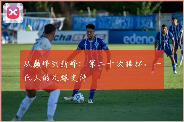 从巅峰到新峰:第二十次捧杯,一代人的足球史诗