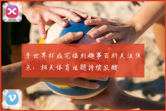 李世界杯成宅福利趣事百科关注焦点，相关体育话题持续发酵