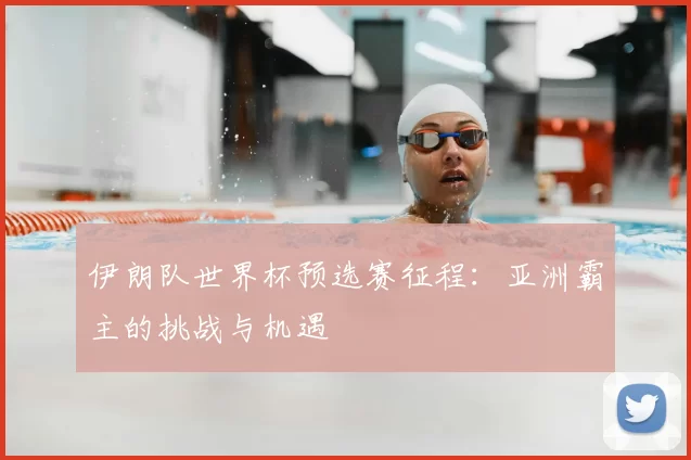 伊朗队世界杯预选赛征程：亚洲霸主的挑战与机遇