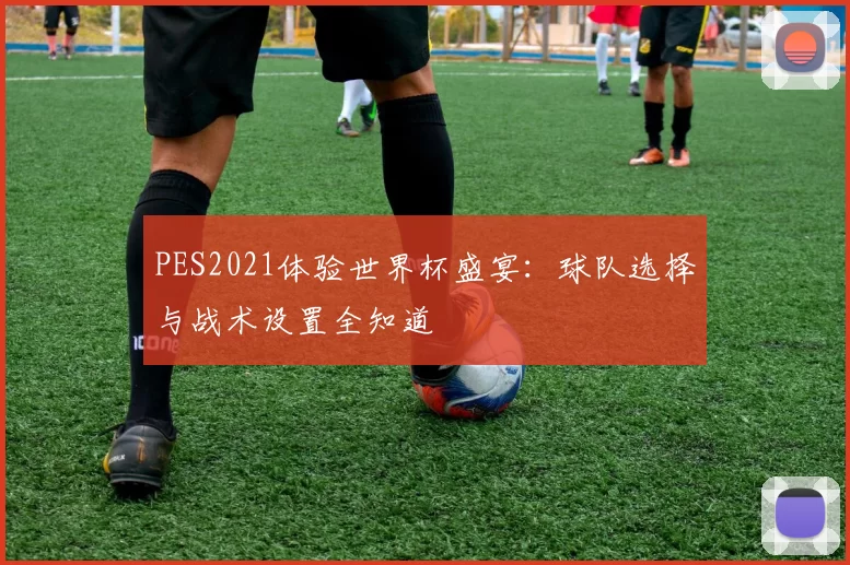 PES2021体验世界杯盛宴：球队选择与战术设置全知道