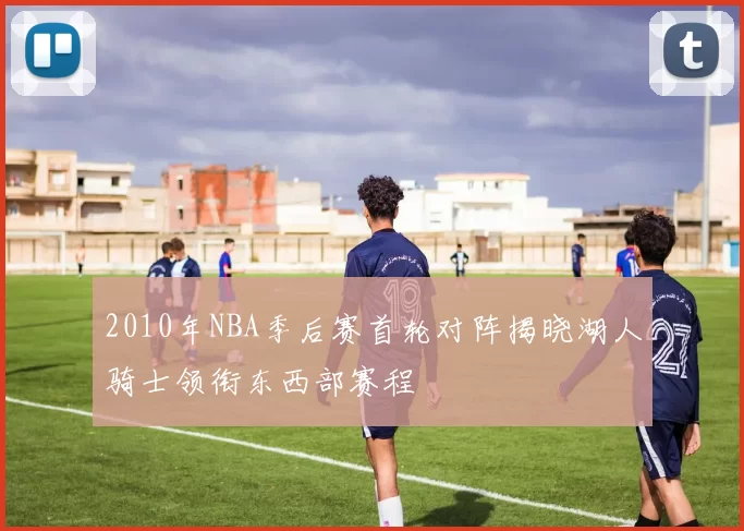 2010年NBA季后赛首轮对阵揭晓湖人骑士领衔东西部赛程