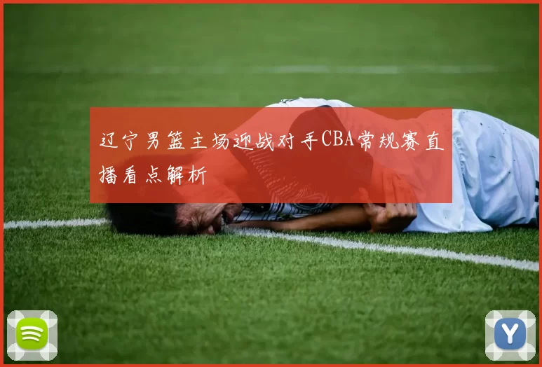 辽宁男篮主场迎战对手CBA常规赛直播看点解析