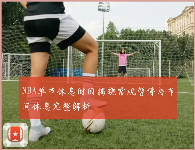 NBA单节休息时间揭晓常规暂停与节间休息完整解析