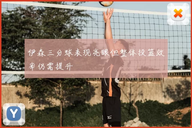伊森三分球表现亮眼但整体投篮效率仍需提升