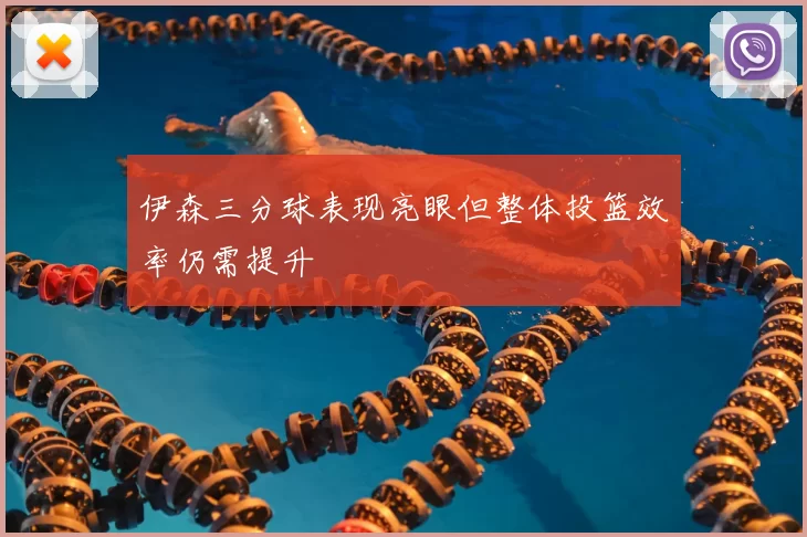 伊森三分球表现亮眼但整体投篮效率仍需提升
