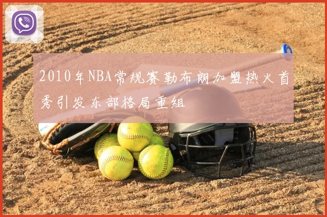 2010年NBA常规赛勒布朗加盟热火首秀引发东部格局重组