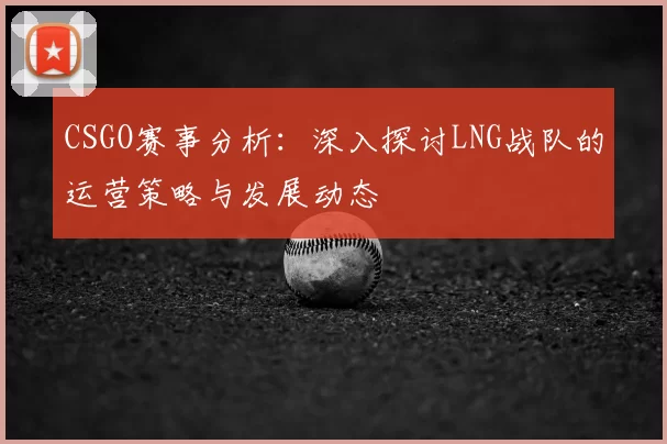 CSGO赛事分析：深入探讨LNG战队的运营策略与发展动态