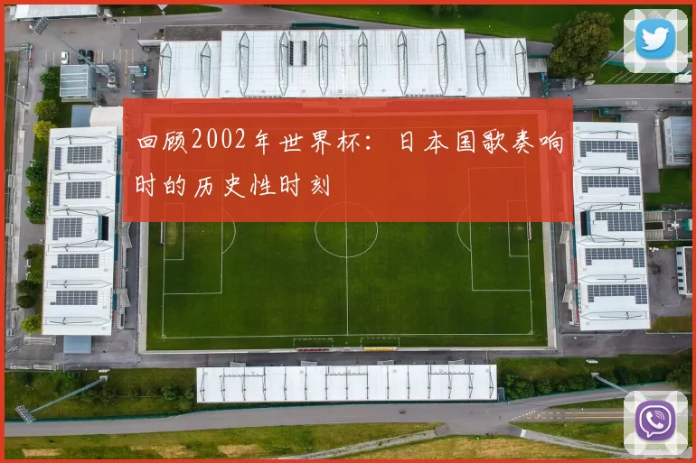 回顾2002年世界杯：日本国歌奏响时的历史性时刻