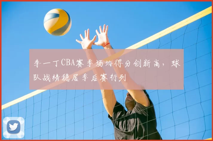 李一丁CBA赛季场均得分创新高，球队战绩稳居季后赛行列