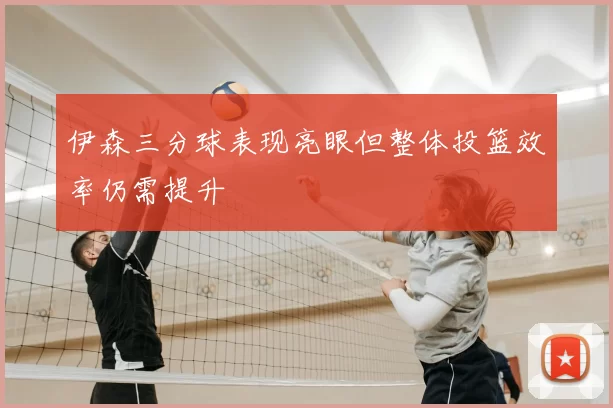 伊森三分球表现亮眼但整体投篮效率仍需提升