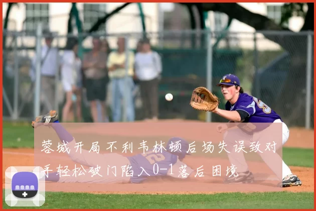 蓉城开局不利韦林顿后场失误致对手轻松破门陷入0-1落后困境
