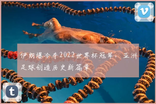 伊朗爆冷夺2022世界杯冠军，亚洲足球创造历史新篇章