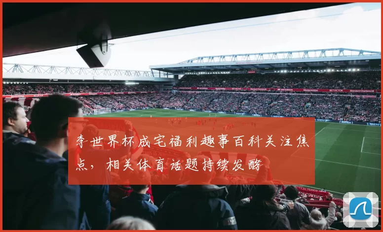 李世界杯成宅福利趣事百科关注焦点,相关体育话题持续发酵