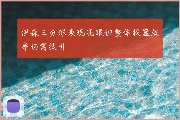 伊森三分球表现亮眼但整体投篮效率仍需提升