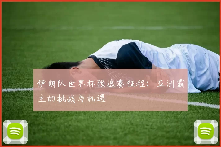 伊朗队世界杯预选赛征程:亚洲霸主的挑战与机遇
