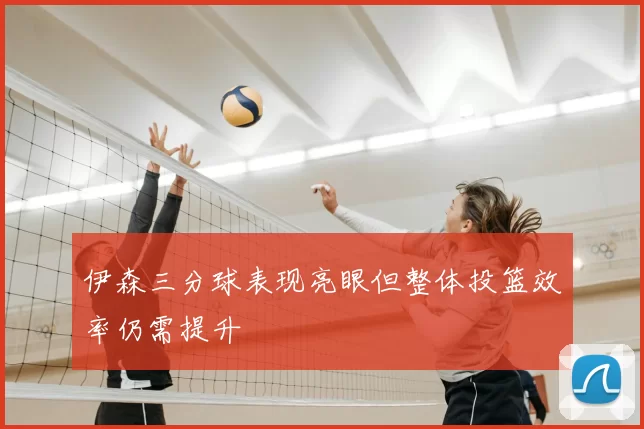 伊森三分球表现亮眼但整体投篮效率仍需提升