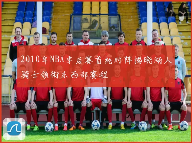2010年NBA季后赛首轮对阵揭晓湖人骑士领衔东西部赛程