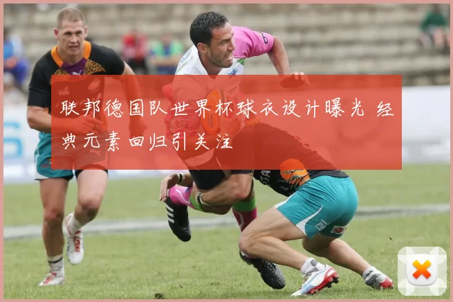 联邦德国队世界杯球衣设计曝光 经典元素回归引关注