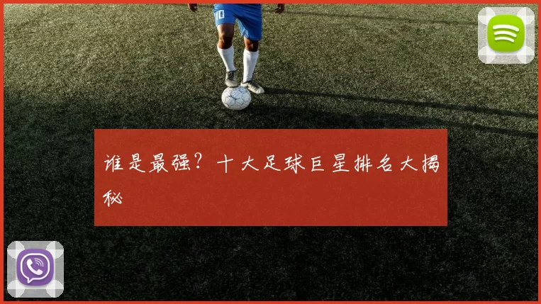 谁是最强?十大足球巨星排名大揭秘